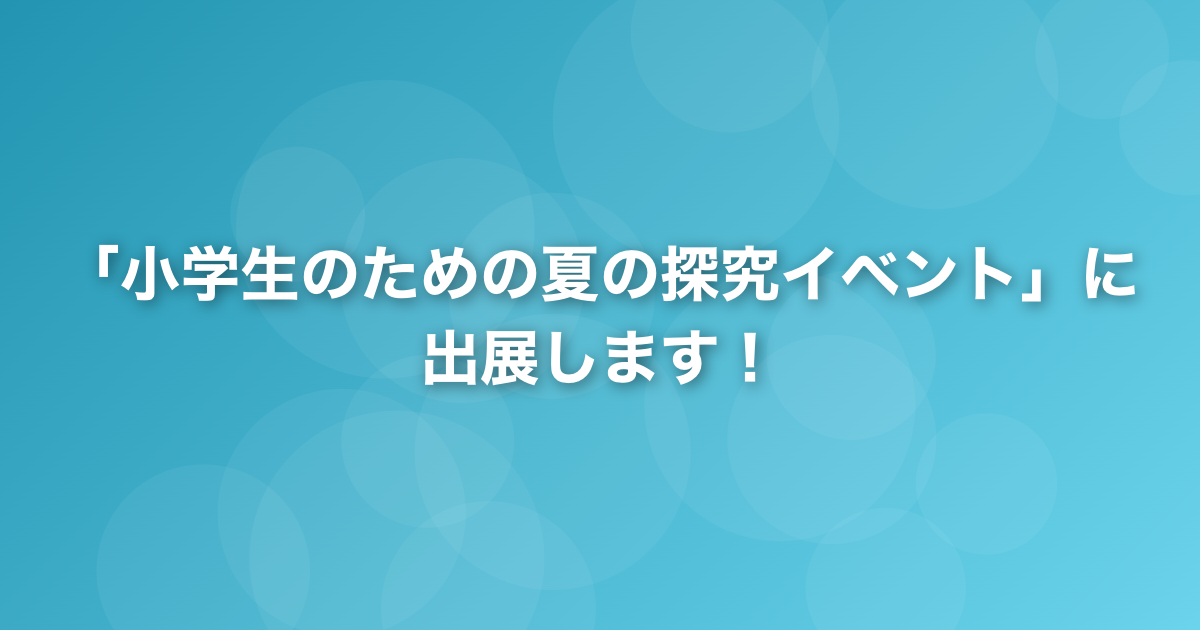 記事「「小学生のための夏の探究イベント」に出展します！」のサムネイル画像